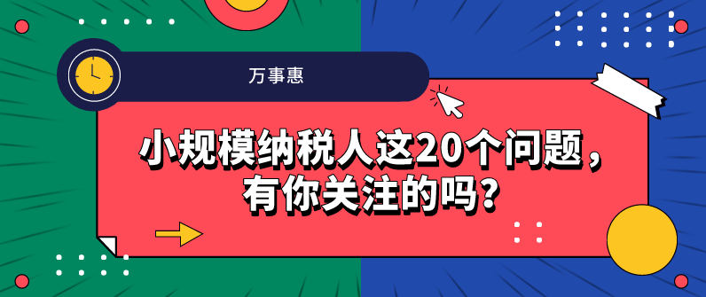 小規(guī)模納稅人這20個問題，有你關(guān)注的嗎？-萬事惠財務(wù)